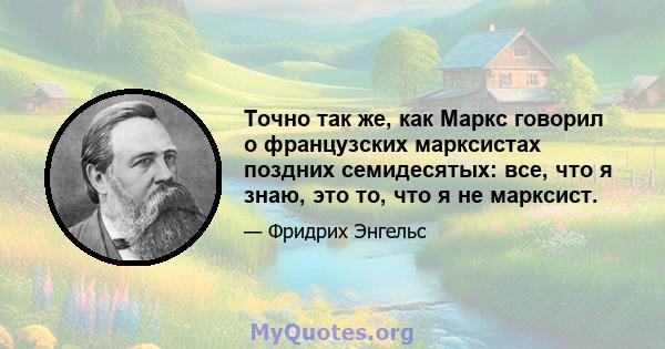 Точно так же, как Маркс говорил о французских марксистах поздних семидесятых: все, что я знаю, это то, что я не марксист.