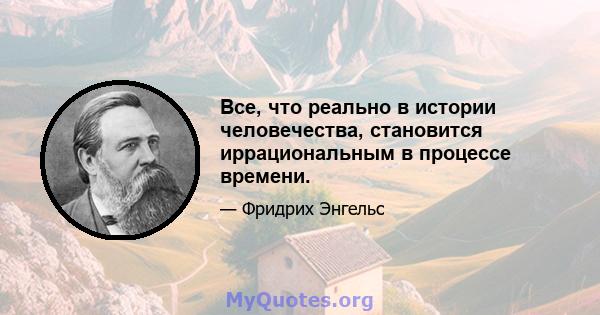 Все, что реально в истории человечества, становится иррациональным в процессе времени.