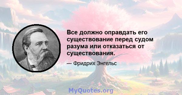 Все должно оправдать его существование перед судом разума или отказаться от существования.