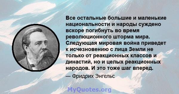 Все остальные большие и маленькие национальности и народы суждено вскоре погибнуть во время революционного шторма мира. Следующая мировая война приведет к исчезновению с лица Земли не только от реакционных классов и