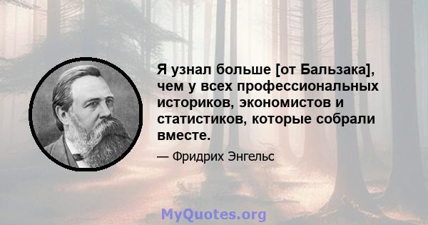 Я узнал больше [от Бальзака], чем у всех профессиональных историков, экономистов и статистиков, которые собрали вместе.