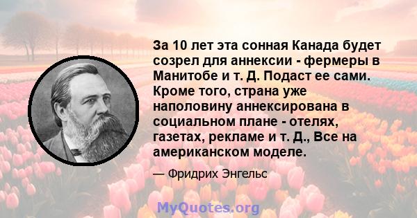 За 10 лет эта сонная Канада будет созрел для аннексии - фермеры в Манитобе и т. Д. Подаст ее сами. Кроме того, страна уже наполовину аннексирована в социальном плане - отелях, газетах, рекламе и т. Д., Все на