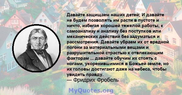 Давайте защищаем наших детей; И давайте не будем позволять им расти в пустоте и ничто, избегая хорошей тяжелой работы, к самоанализу и анализу без поступков или механических действий без задуматься и рассмотрения.