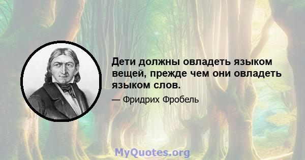 Дети должны овладеть языком вещей, прежде чем они овладеть языком слов.