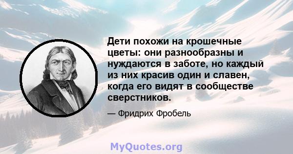 Дети похожи на крошечные цветы: они разнообразны и нуждаются в заботе, но каждый из них красив один и славен, когда его видят в сообществе сверстников.