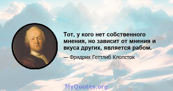 Тот, у кого нет собственного мнения, но зависит от мнения и вкуса других, является рабом.