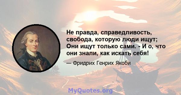 Не правда, справедливость, свобода, которую люди ищут; Они ищут только сами. - И о, что они знали, как искать себя!