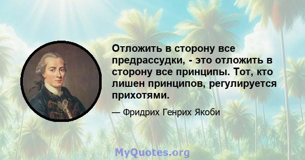 Отложить в сторону все предрассудки, - это отложить в сторону все принципы. Тот, кто лишен принципов, регулируется прихотями.