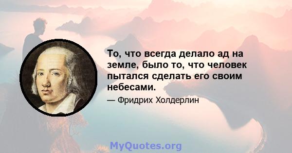 То, что всегда делало ад на земле, было то, что человек пытался сделать его своим небесами.