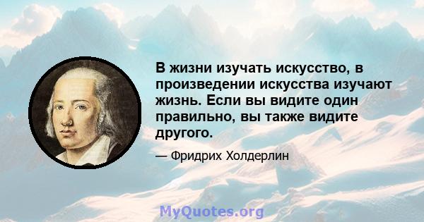 В жизни изучать искусство, в произведении искусства изучают жизнь. Если вы видите один правильно, вы также видите другого.