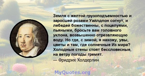 Земля с желтой грузоподъемностью и заросшей розами Уайлдпон согнут, и лебедей божественны, с поцелуями, пьяными, бросьте вам головного уклона, возвышенно отрезвляющую воду. Но где, с зимой, я нахожу, увы, цветы и там,