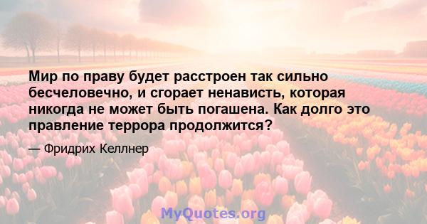 Мир по праву будет расстроен так сильно бесчеловечно, и сгорает ненависть, которая никогда не может быть погашена. Как долго это правление террора продолжится?