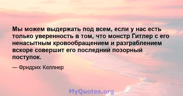 Мы можем выдержать под всем, если у нас есть только уверенность в том, что монстр Гитлер с его ненасытным кровообращением и разграблением вскоре совершит его последний позорный поступок.