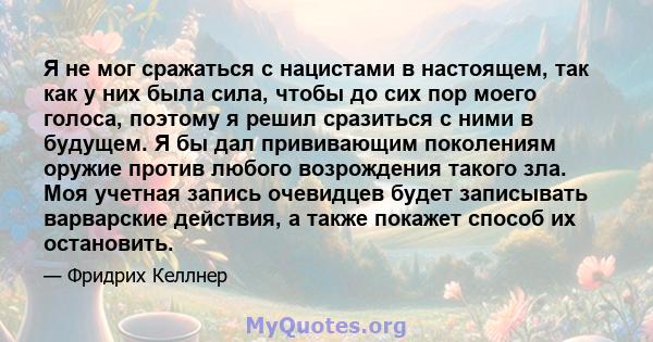 Я не мог сражаться с нацистами в настоящем, так как у них была сила, чтобы до сих пор моего голоса, поэтому я решил сразиться с ними в будущем. Я бы дал прививающим поколениям оружие против любого возрождения такого