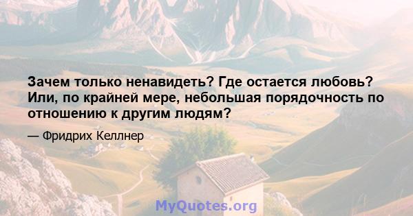 Зачем только ненавидеть? Где остается любовь? Или, по крайней мере, небольшая порядочность по отношению к другим людям? Точно так же, как мы вел себя против евреев, мы теперь хотим сделать против всех других людей,