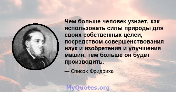 Чем больше человек узнает, как использовать силы природы для своих собственных целей, посредством совершенствования наук и изобретения и улучшения машин, тем больше он будет производить.