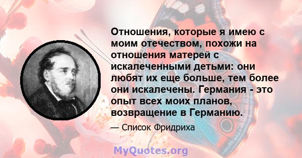 Отношения, которые я имею с моим отечеством, похожи на отношения матерей с искалеченными детьми: они любят их еще больше, тем более они искалечены. Германия - это опыт всех моих планов, возвращение в Германию.