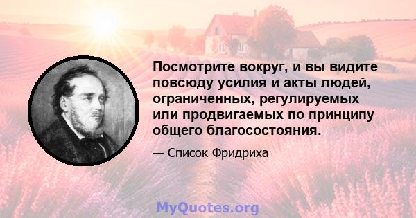 Посмотрите вокруг, и вы видите повсюду усилия и акты людей, ограниченных, регулируемых или продвигаемых по принципу общего благосостояния.