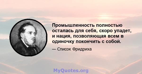 Промышленность полностью осталась для себя, скоро упадет, и нация, позволяющая всем в одиночку покончить с собой.