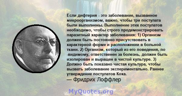 Если дифтерия - это заболевание, вызванное микроорганизмом, важно, чтобы три постулата были выполнены. Выполнение этих постулатов необходимо, чтобы строго продемонстрировать паразитный характер заболевания: 1) Организм