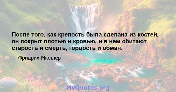 После того, как крепость была сделана из костей, он покрыт плотью и кровью, и в нем обитают старость и смерть, гордость и обман.