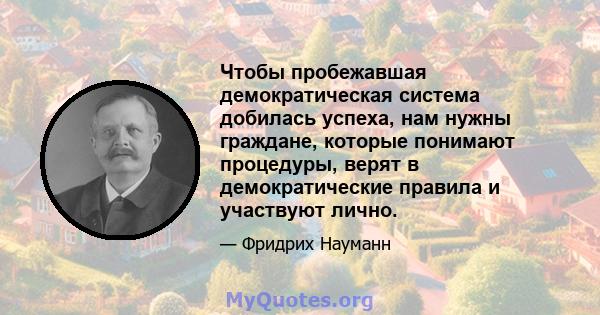 Чтобы пробежавшая демократическая система добилась успеха, нам нужны граждане, которые понимают процедуры, верят в демократические правила и участвуют лично.