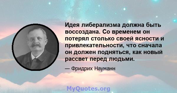 Идея либерализма должна быть воссоздана. Со временем он потерял столько своей ясности и привлекательности, что сначала он должен подняться, как новый рассвет перед людьми.