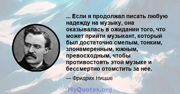 ... Если я продолжал писать любую надежду на музыку, она оказывалась в ожидании того, что может прийти музыкант, который был достаточно смелым, тонким, злонамеренным, южным, превосходным, чтобы противостоять этой музыке 