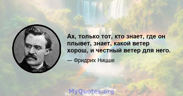 Ах, только тот, кто знает, где он плывет, знает, какой ветер хорош, и честный ветер для него.