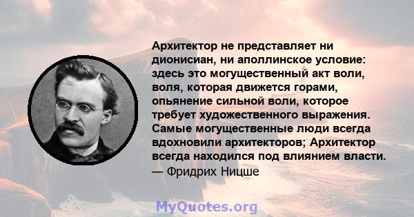 Архитектор не представляет ни дионисиан, ни аполлинское условие: здесь это могущественный акт воли, воля, которая движется горами, опьянение сильной воли, которое требует художественного выражения. Самые могущественные