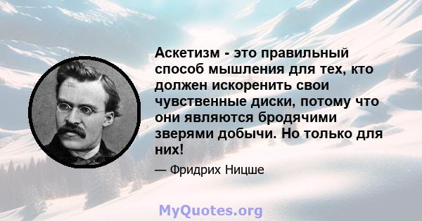 Аскетизм - это правильный способ мышления для тех, кто должен искоренить свои чувственные диски, потому что они являются бродячими зверями добычи. Но только для них!