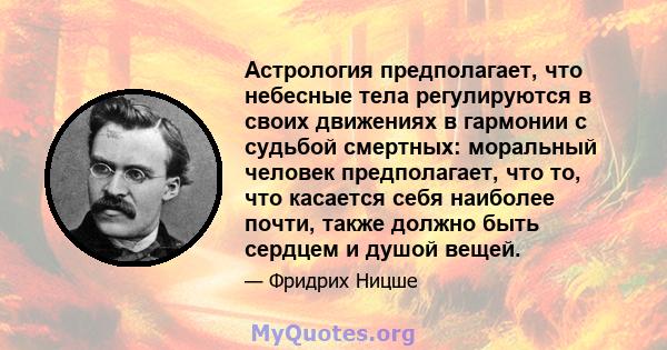 Астрология предполагает, что небесные тела регулируются в своих движениях в гармонии с судьбой смертных: моральный человек предполагает, что то, что касается себя наиболее почти, также должно быть сердцем и душой вещей.