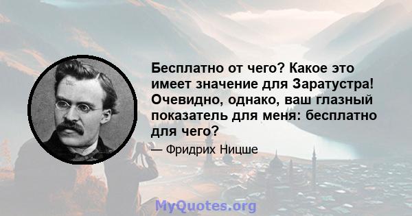 Бесплатно от чего? Какое это имеет значение для Заратустра! Очевидно, однако, ваш глазный показатель для меня: бесплатно для чего?