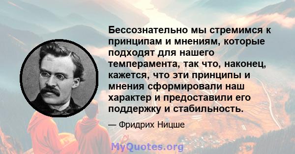 Бессознательно мы стремимся к принципам и мнениям, которые подходят для нашего темперамента, так что, наконец, кажется, что эти принципы и мнения сформировали наш характер и предоставили его поддержку и стабильность.