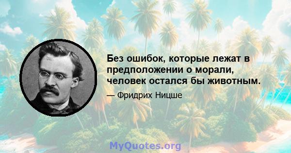 Без ошибок, которые лежат в предположении о морали, человек остался бы животным.