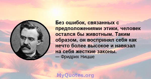 Без ошибок, связанных с предположениями этики, человек остался бы животным. Таким образом, он воспринял себя как нечто более высокое и навязал на себя жесткие законы.