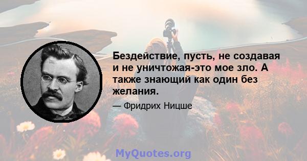 Бездействие, пусть, не создавая и не уничтожая-это мое зло. А также знающий как один без желания.