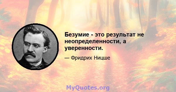 Безумие - это результат не неопределенности, а уверенности.