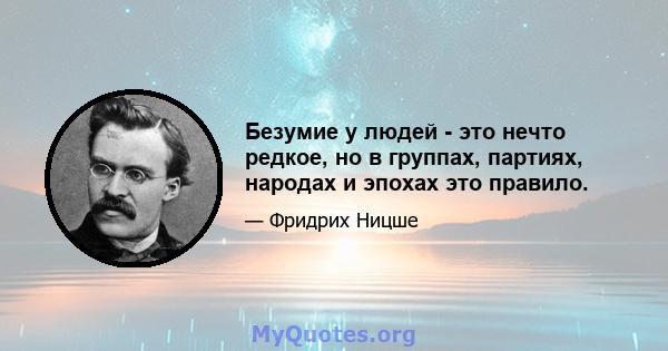 Безумие у людей - это нечто редкое, но в группах, партиях, народах и эпохах это правило.