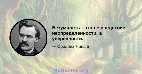 Безумность - это не следствие неопределенности, а уверенности.