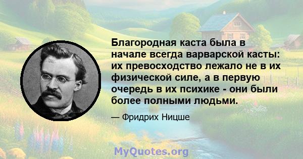 Благородная каста была в начале всегда варварской касты: их превосходство лежало не в их физической силе, а в первую очередь в их психике - они были более полными людьми.