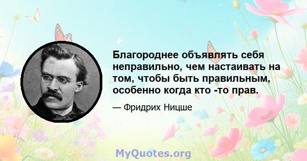 Благороднее объявлять себя неправильно, чем настаивать на том, чтобы быть правильным, особенно когда кто -то прав.