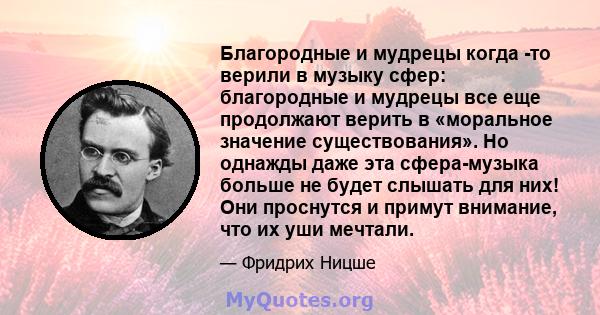 Благородные и мудрецы когда -то верили в музыку сфер: благородные и мудрецы все еще продолжают верить в «моральное значение существования». Но однажды даже эта сфера-музыка больше не будет слышать для них! Они проснутся 