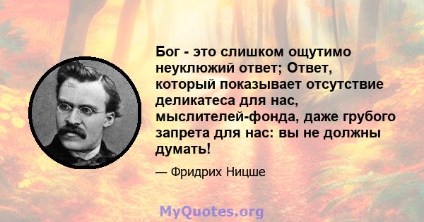 Бог - это слишком ощутимо неуклюжий ответ; Ответ, который показывает отсутствие деликатеса для нас, мыслителей-фонда, даже грубого запрета для нас: вы не должны думать!