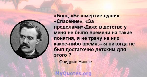 «Бог», «Бессмертие души», «Спасение», «За пределами»-Даже в детстве у меня не было времени на такие понятия, я не трачу на них какое-либо время,---я никогда не был достаточно детским для этого ?