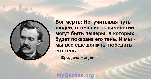 Бог мертв; Но, учитывая путь людей, в течение тысячелетий могут быть пещеры, в которых будет показана его тень. И мы - мы все еще должны победить его тень.