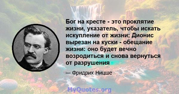 Бог на кресте - это проклятие жизни, указатель, чтобы искать искупление от жизни; Дионис вырезан на куски - обещание жизни: оно будет вечно возродиться и снова вернуться от разрушения