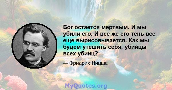 Бог остается мертвым. И мы убили его. И все же его тень все еще вырисовывается. Как мы будем утешить себя, убийцы всех убийц?