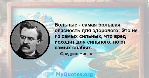 Больные - самая большая опасность для здорового; Это не из самых сильных, что вред исходит для сильного, но от самых слабых.