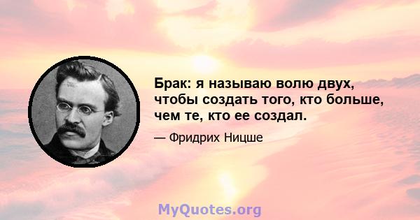 Брак: я называю волю двух, чтобы создать того, кто больше, чем те, кто ее создал.